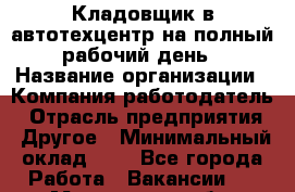 Кладовщик в автотехцентр на полный рабочий день › Название организации ­ Компания-работодатель › Отрасль предприятия ­ Другое › Минимальный оклад ­ 1 - Все города Работа » Вакансии   . Московская обл.,Бронницы г.